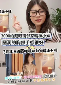 网约戴眼镜的邻家精神小妹，刚满岁，圆润的胸部手感很好，插进去好痛让我不要插那幺深Xab