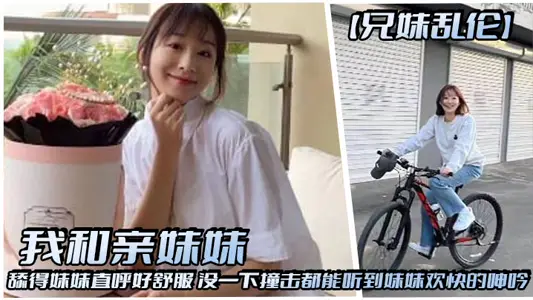 【兄妹乱伦】我和亲妹妹，舔得妹妹直呼好舒服，没一下撞击都能听到妹妹欢快的呻吟